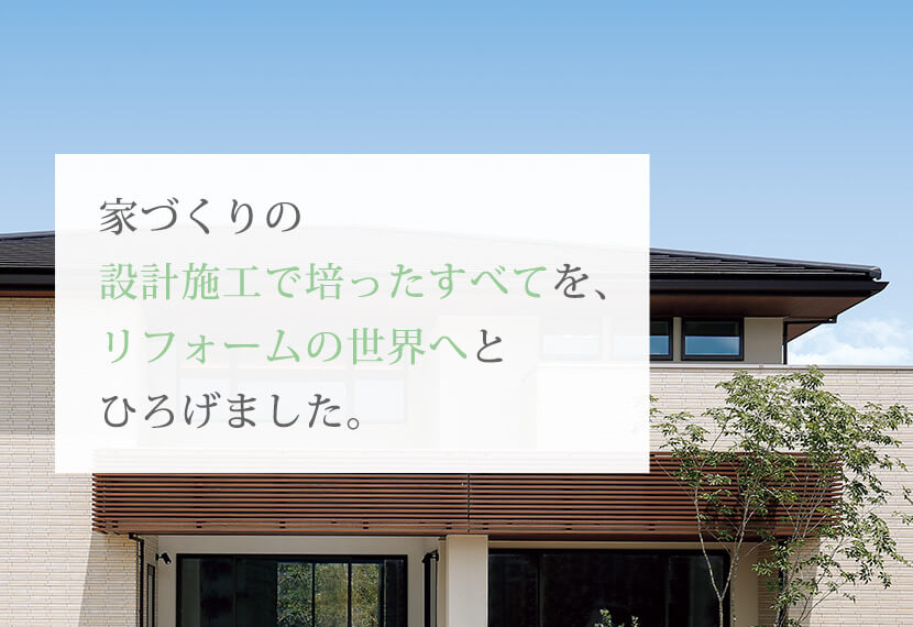 家づくりの設計施工で培ったすべてを、リフォームの世界へとひろげました。